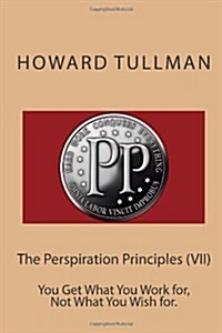 The Perspiration Principles (VII): You Get What You Work For, Not What You Wish For. (Paperback)