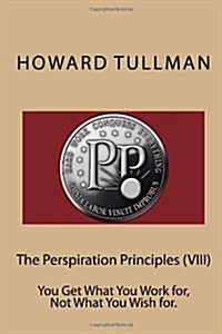 The Perspiration Principles (VIII): You Get What You Work for, Not What You Wish for. (Paperback)
