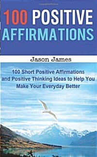 100 Positive Affirmations: 100 Short Positive Affirmations and Positive Thinking Ideas to Help You Make Your Everyday Better (Paperback)