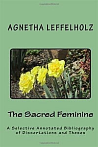 The Sacred Feminine: A Selective Annotated Bibliography of Dissertations and Theses (Paperback)