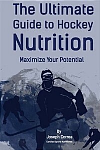 The Ultimate Guide to Hockey Nutrition: Maximize Your Potential (Paperback)