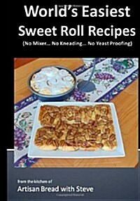 Worlds Easiest Sweet Roll Recipes (No Mixer... No-Kneading... No Yeast Proofing): From the Kitchen of Artisan Bread with Steve (Paperback)