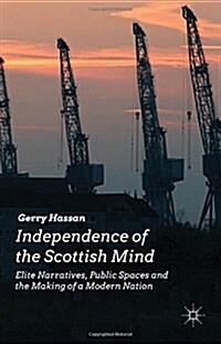 Independence of the Scottish Mind : Elite Narratives, Public Spaces and the Making of a Modern Nation (Hardcover)