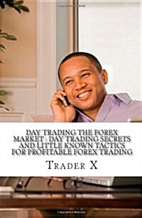 Day Trading the Forex Market: Day Trading Secrets and Little Known Tactics for Profitable Forex Trading: Day Trade Forex Fire Your Boss Join the New (Paperback)