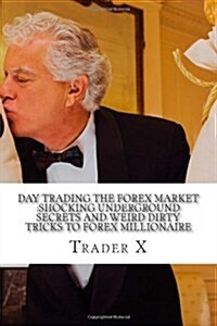 Day Trading the Forex Market: Shocking Underground Secrets and Weird Dirty Tricks to Forex Millionaire: Escape 9-5, Live Anywhere, Join the New Rich (Paperback)