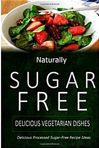 Naturally Sugar-Free - Delicious Vegetarian Dishes: Delicious Sugar-Free and Diabetic-Friendly Recipes for the Health-Conscious (Paperback)