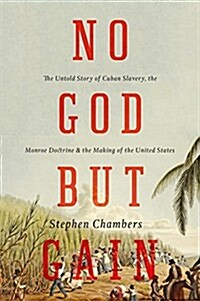 No God but Gain : The Untold Story of Cuban Slavery, the Monroe Doctrine, and the Making of the United States (Hardcover)