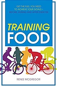 Training Food : Get the Fuel You Need to Achieve Your Goals - Before, During and After Exercise (Paperback, New ed)