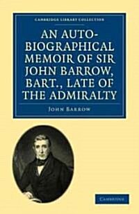 An Auto-Biographical Memoir of Sir John Barrow, Bart, Late of the Admiralty : Including Reflections, Observations, and Reminiscences at Home and Abroa (Paperback)