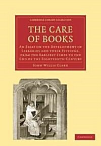 The Care of Books : An Essay on the Development of Libraries and their Fittings, from the Earliest Times to the End of the Eighteenth Century (Paperback)