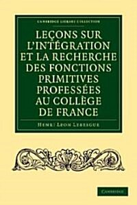Lecons sur lintegration et la recherche des fonctions primitives professees au College de France (Paperback)