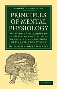 Principles of Mental Physiology : With their Applications to the Training and Discipline of the Mind, and the Study of its Morbid Conditions (Paperback)