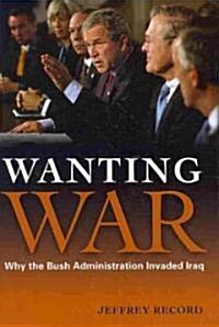 Wanting War: Why the Bush Administration Invaded Iraq (Hardcover)