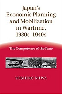 Japans Economic Planning and Mobilization in Wartime, 1930s–1940s : The Competence of the State (Hardcover)