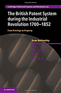 The British Patent System during the Industrial Revolution 1700–1852 : From Privilege to Property (Hardcover)