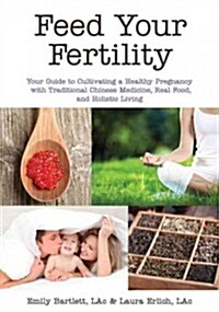 Feed Your Fertility: Your Guide to Cultivating a Healthy Pregnancy with Chinese Medicine, Real Food, and Holistic Living (Paperback)