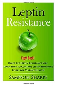 Leptin Resistance: Fight Back! Dont Let Leptin Resistance Win - Learn How to Control Leptin Hormones for Vibrant Health (Paperback)