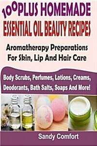 100 Plus Homemade Essential Oil Beauty Recipes: Aromatherapy Preparations for Skin, Lip and Hair Care (Body Scrubs, Perfumes, Lotions, Creams, Deodora (Paperback)