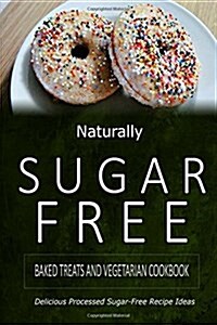Naturally Sugar-Free - Baked Treats and Vegetarian Cookbook: Delicious Sugar-Free and Diabetic-Friendly Recipes for the Health-Conscious (Paperback)