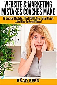 Website & Marketing Mistakes Coaches Make: 12 Critical Mistakes That Repel Your Ideal Clients...and How to Avoid Them (Paperback)