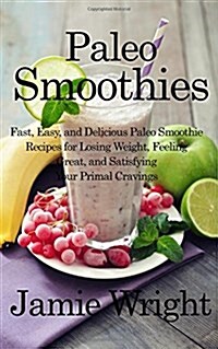 Paleo Smoothies: Fast, Easy, and Delicious Paleo Smoothie Recipes for Losing Weight, Feeling Great, and Satisfying Your Primal Cravings (Paperback)