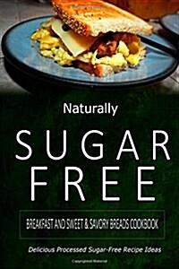 Naturally Sugar-Free - Breakfast and Sweet & Savory Breads Cookbook: Delicious Sugar-Free and Diabetic-Friendly Recipes for the Health-Conscious (Paperback)