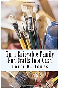 Turn Enjoyable Family Fun Crafts Into Cash: Fun Ways To Create Financial Wealth & Family Heirloom Items (Paperback)