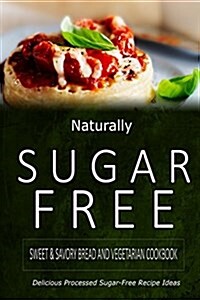 Naturally Sugar-Free - Sweet & Savory Breads and Vegetarian Cookbook: Delicious Sugar-Free and Diabetic-Friendly Recipes for the Health-Conscious (Paperback)