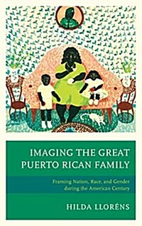 Imaging the Great Puerto Rican Family: Framing Nation, Race, and Gender During the American Century (Hardcover)