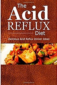 The Acid Reflux Diet - Acid Reflux Dinners: Healthy Recipes to Get Rid of Acid Reflux Naturally (Gerd Diet) (Paperback)