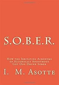 S.O.B.E.R.: How the Irritating Acronyms of Alcoholics Anonymous Got One Drunk Sober (Paperback)