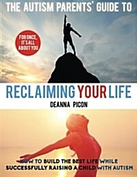 The Autism Parents Guide to Reclaiming Your Life: How to Build the Best Life While Successfully Raising a Child with Autism (Paperback)