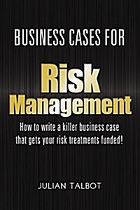 Business Cases for Risk Management: How to Write a Killer Business Case That Gets Your Risk Treatments Funded! (Paperback)