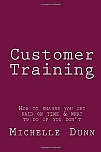 Customer Training: How to Ensure You Get Paid on Time & What to Do If You Dont (Paperback)