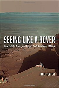 Seeing Like a Rover: How Robots, Teams, and Images Craft Knowledge of Mars (Hardcover)