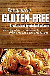 Fabulously Gluten-Free - Breakfast and Vegetarian Cookbook: Yummy Gluten-Free Ideas for Celiac Disease and Gluten Sensitivity (Paperback)