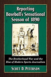 Reporting Baseballs Sensational Season of 1890: The Brotherhood War and the Rise of Modern Sports Journalism (Paperback)