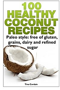 100 Healthy Coconut Recipes: Paleo Style: Free of Gluten, Grains, Dairy and Refined Sugar (Paperback)