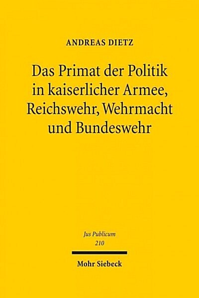 Das Primat Der Politik in Kaiserlicher Armee, Reichswehr, Wehrmacht Und Bundeswehr: Rechtliche Sicherungen Der Entscheidungsgewalt Uber Krieg Und Frie (Hardcover)