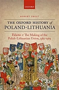 The Oxford History of Poland-Lithuania : Volume I: The Making of the Polish-Lithuanian Union, 1385-1569 (Hardcover)