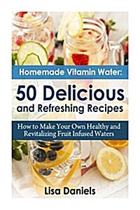 Homemade Vitamin Water: 50 Delicious and Refreshing Recipes (Paperback)