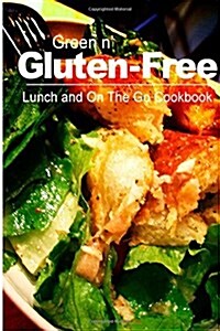 Green N Gluten-Free - Lunch and on the Go Cookbook: Gluten-Free Cookbook Series for the Real Gluten-Free Diet Eaters (Paperback)
