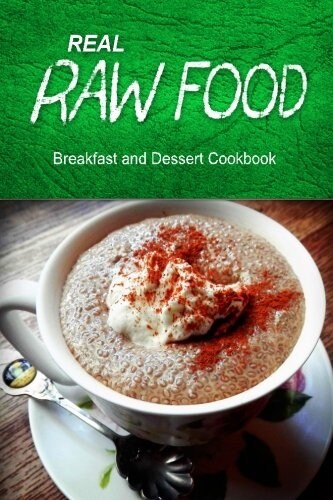 Real Raw Food - Breakfast and Dessert Cookbook: Raw Diet Cookbook for the Raw Lifestyle (Paperback)