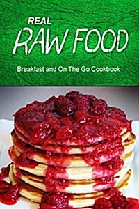 Real Raw Food - Breakfast and on the Go Cookbook: Raw Diet Cookbook for the Raw Lifestyle (Paperback)