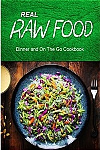 Real Raw Food - Dinner and on the Go Cookbook: Raw Diet Cookbook for the Raw Lifestyle (Paperback)