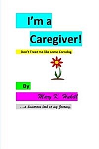 Im a Caregiver! Dont Treat Me Like Some Corndog.: ...a Humorous Look at My Journey. (Paperback)