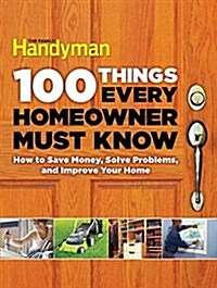 100 Things Every Homeowner Must Know: How to Save Money, Solve Problems and Improve Your Home (Hardcover)