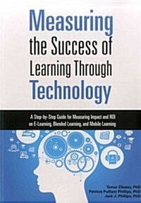 Measuring the Success of Learning Through Technology: A Step-By-Step Guide for Measuring Impact and ROI on E-Learning, Blended Learning, and Mobile Le (Paperback)