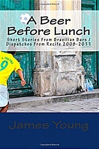 A Beer Before Lunch: Stories from Brazilian Bars / Dispatches from Recife 2008-2011 (Paperback)