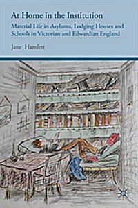 At Home in the Institution : Material Life in Asylums, Lodging Houses and Schools in Victorian and Edwardian England (Hardcover)